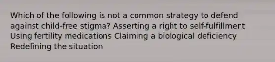 Which of the following is not a common strategy to defend against child-free stigma?​ ​Asserting a right to self-fulfillment ​Using fertility medications ​Claiming a biological deficiency ​Redefining the situation