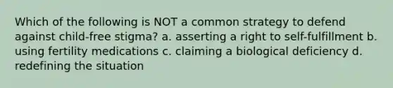 Which of the following is NOT a common strategy to defend against child-free stigma? a. asserting a right to self-fulfillment b. using fertility medications c. claiming a biological deficiency d. redefining the situation