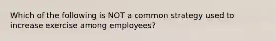 Which of the following is NOT a common strategy used to increase exercise among employees?