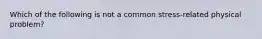 Which of the following is not a common stress-related physical problem?