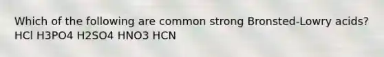 Which of the following are common strong Bronsted-Lowry acids? HCl H3PO4 H2SO4 HNO3 HCN