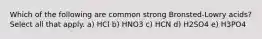 Which of the following are common strong Bronsted-Lowry acids? Select all that apply. a) HCl b) HNO3 c) HCN d) H2SO4 e) H3PO4