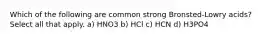 Which of the following are common strong Bronsted-Lowry acids? Select all that apply. a) HNO3 b) HCl c) HCN d) H3PO4