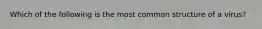 Which of the following is the most common structure of a virus?