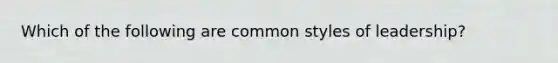 Which of the following are common styles of leadership?