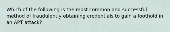 Which of the following is the most common and successful method of fraudulently obtaining credentials to gain a foothold in an APT attack?