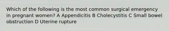 Which of the following is the most common surgical emergency in pregnant women? A Appendicitis B Cholecystitis C Small bowel obstruction D Uterine rupture