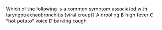 Which of the following is a common symptom associated with laryngotracheobronchitis (viral croup)? A drooling B high fever C "hot potato" voice D barking cough