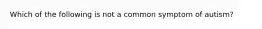 Which of the following is not a common symptom of autism?