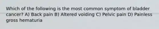 Which of the following is the most common symptom of bladder cancer? A) Back pain B) Altered voiding C) Pelvic pain D) Painless gross hematuria