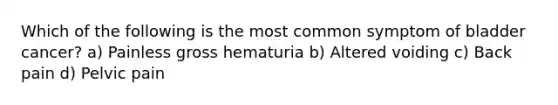 Which of the following is the most common symptom of bladder cancer? a) Painless gross hematuria b) Altered voiding c) Back pain d) Pelvic pain