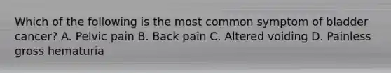 Which of the following is the most common symptom of bladder cancer? A. Pelvic pain B. Back pain C. Altered voiding D. Painless gross hematuria