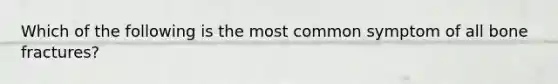 Which of the following is the most common symptom of all bone fractures?