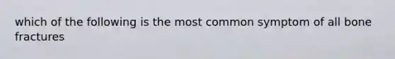 which of the following is the most common symptom of all bone fractures