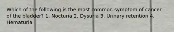Which of the following is the most common symptom of cancer of the bladder? 1. Nocturia 2. Dysuria 3. Urinary retention 4. Hematuria