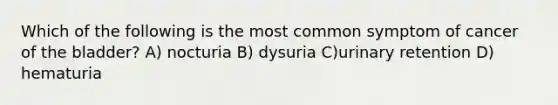 Which of the following is the most common symptom of cancer of the bladder? A) nocturia B) dysuria C)urinary retention D) hematuria