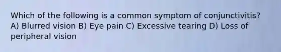 Which of the following is a common symptom of conjunctivitis? A) Blurred vision B) Eye pain C) Excessive tearing D) Loss of peripheral vision