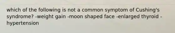 which of the following is not a common symptom of Cushing's syndrome? -weight gain -moon shaped face -enlarged thyroid -hypertension