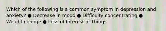 Which of the following is a common symptom in depression and anxiety? ● Decrease in mood ● Difficulty concentrating ● Weight change ● Loss of Interest in Things