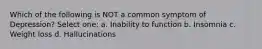 Which of the following is NOT a common symptom of Depression? Select one: a. Inability to function b. Insomnia c. Weight loss d. Hallucinations