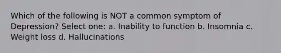 Which of the following is NOT a common symptom of Depression? Select one: a. Inability to function b. Insomnia c. Weight loss d. Hallucinations