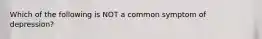 Which of the following is NOT a common symptom of depression?