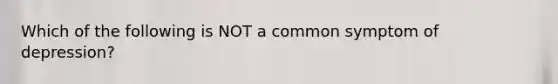 Which of the following is NOT a common symptom of depression?