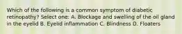 Which of the following is a common symptom of diabetic retinopathy? Select one: A. Blockage and swelling of the oil gland in the eyelid B. Eyelid inflammation C. Blindness D. Floaters
