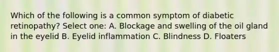 Which of the following is a common symptom of diabetic retinopathy? Select one: A. Blockage and swelling of the oil gland in the eyelid B. Eyelid inflammation C. Blindness D. Floaters