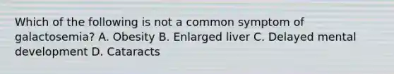 Which of the following is not a common symptom of galactosemia? A. Obesity B. Enlarged liver C. Delayed mental development D. Cataracts