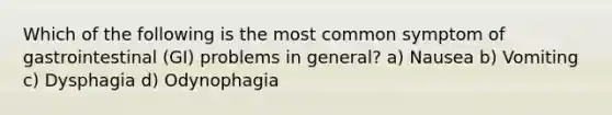 Which of the following is the most common symptom of gastrointestinal (GI) problems in general? a) Nausea b) Vomiting c) Dysphagia d) Odynophagia