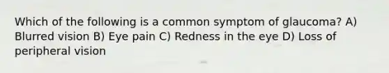 Which of the following is a common symptom of glaucoma? A) Blurred vision B) Eye pain C) Redness in the eye D) Loss of peripheral vision