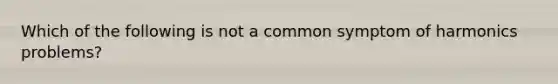 Which of the following is not a common symptom of harmonics problems?