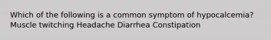 Which of the following is a common symptom of hypocalcemia? Muscle twitching Headache Diarrhea Constipation