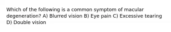 Which of the following is a common symptom of macular degeneration? A) Blurred vision B) Eye pain C) Excessive tearing D) Double vision