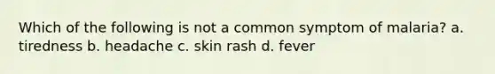 Which of the following is not a common symptom of malaria? a. tiredness b. headache c. skin rash d. fever