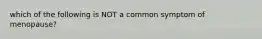 which of the following is NOT a common symptom of menopause?