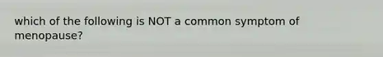 which of the following is NOT a common symptom of menopause?