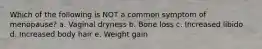 Which of the following is NOT a common symptom of menopause? a. Vaginal dryness b. Bone loss c. Increased libido d. Increased body hair e. Weight gain