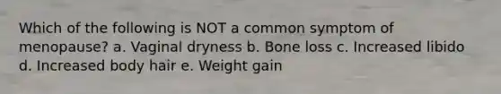 Which of the following is NOT a common symptom of menopause? a. Vaginal dryness b. Bone loss c. Increased libido d. Increased body hair e. Weight gain