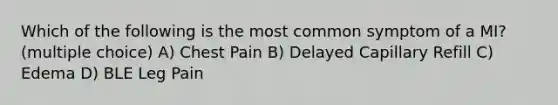 Which of the following is the most common symptom of a MI? (multiple choice) A) Chest Pain B) Delayed Capillary Refill C) Edema D) BLE Leg Pain