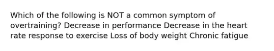 Which of the following is NOT a common symptom of overtraining? Decrease in performance Decrease in the heart rate response to exercise Loss of body weight Chronic fatigue