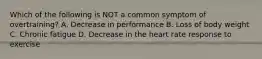 Which of the following is NOT a common symptom of overtraining? A. Decrease in performance B. Loss of body weight C. Chronic fatigue D. Decrease in the heart rate response to exercise