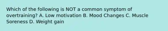 Which of the following is NOT a common symptom of overtraining? A. Low motivation B. Mood Changes C. Muscle Soreness D. Weight gain