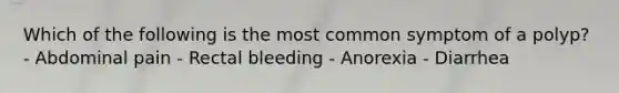 Which of the following is the most common symptom of a polyp? - Abdominal pain - Rectal bleeding - Anorexia - Diarrhea