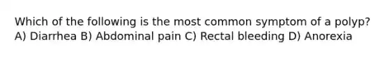 Which of the following is the most common symptom of a polyp? A) Diarrhea B) Abdominal pain C) Rectal bleeding D) Anorexia