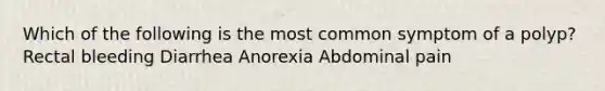 Which of the following is the most common symptom of a polyp? Rectal bleeding Diarrhea Anorexia Abdominal pain