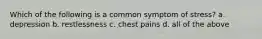 Which of the following is a common symptom of stress? a. depression b. restlessness c. chest pains d. all of the above