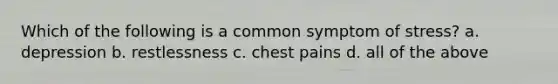 Which of the following is a common symptom of stress? a. depression b. restlessness c. chest pains d. all of the above