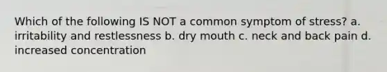 Which of the following IS NOT a common symptom of stress? a. irritability and restlessness b. dry mouth c. neck and back pain d. increased concentration